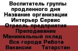 Воспитатель группы продленного дня › Название организации ­ Интерьер-Сервис › Отрасль предприятия ­ Преподавание › Минимальный оклад ­ 1 - Все города Работа » Вакансии   . Татарстан респ.